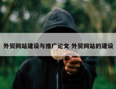 外贸网站建设与推广论文 外贸网站的建设