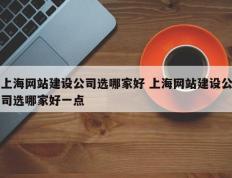 上海网站建设公司选哪家好 上海网站建设公司选哪家好一点