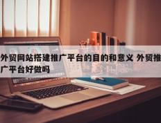 外贸网站搭建推广平台的目的和意义 外贸推广平台好做吗