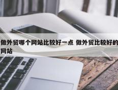 做外贸哪个网站比较好一点 做外贸比较好的网站
