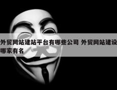 外贸网站建站平台有哪些公司 外贸网站建设哪家有名