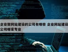 企业做网站建设的公司有哪些 企业网站建设公司哪家专业