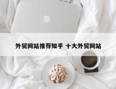 外贸网站推荐知乎 十大外贸网站