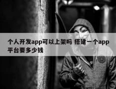 个人开发app可以上架吗 搭建一个app平台要多少钱