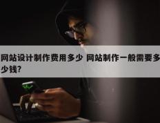 网站设计制作费用多少 网站制作一般需要多少钱?