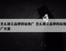 怎么建立品牌网站推广 怎么建立品牌网站推广方案