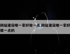 网站建设哪一家好做一点 网站建设哪一家好做一点的