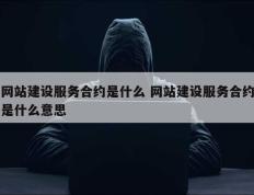 网站建设服务合约是什么 网站建设服务合约是什么意思