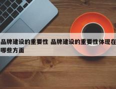 品牌建设的重要性 品牌建设的重要性体现在哪些方面