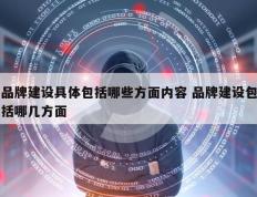 品牌建设具体包括哪些方面内容 品牌建设包括哪几方面