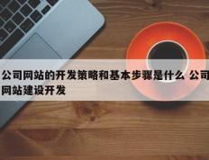 公司网站的开发策略和基本步骤是什么 公司网站建设开发