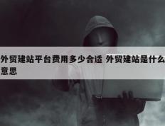 外贸建站平台费用多少合适 外贸建站是什么意思
