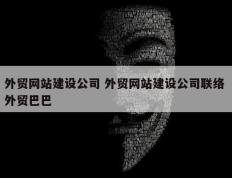 外贸网站建设公司 外贸网站建设公司联络 外贸巴巴