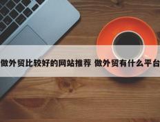 做外贸比较好的网站推荐 做外贸有什么平台