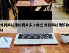 外贸网站建站费用多少合适 外贸网站建设价格
