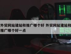 外贸网站建站和推广哪个好 外贸网站建站和推广哪个好一点