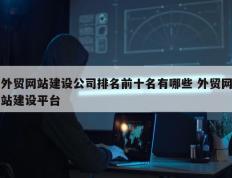 外贸网站建设公司排名前十名有哪些 外贸网站建设平台