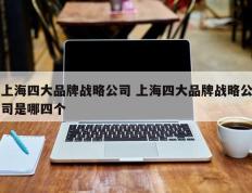 上海四大品牌战略公司 上海四大品牌战略公司是哪四个