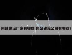 网站建设厂家有哪些 网站建设公司有哪些?