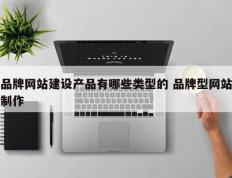 品牌网站建设产品有哪些类型的 品牌型网站制作