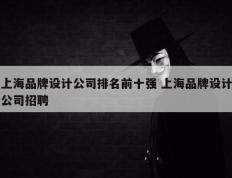 上海品牌设计公司排名前十强 上海品牌设计公司招聘