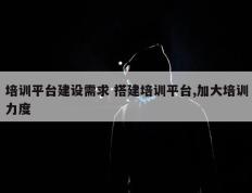 培训平台建设需求 搭建培训平台,加大培训力度