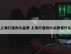上海打造四大品牌 上海打造四大品牌是什么