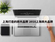 上海打造的四大品牌 2018上海四大品牌