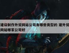 建设制作外贸网站公司有哪些类型的 建外贸网站哪家公司好