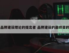 品牌建设理论的提出者 品牌建设的最终目的