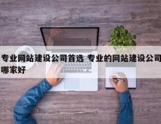 专业网站建设公司首选 专业的网站建设公司哪家好