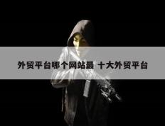 外贸平台哪个网站最 十大外贸平台