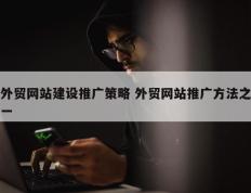 外贸网站建设推广策略 外贸网站推广方法之一