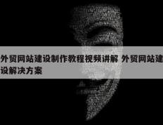 外贸网站建设制作教程视频讲解 外贸网站建设解决方案
