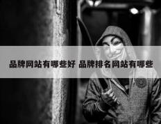 品牌网站有哪些好 品牌排名网站有哪些