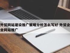 外贸网站建设推广策略分析怎么写好 外贸企业网站推广