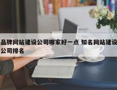 品牌网站建设公司哪家好一点 知名网站建设公司排名