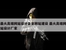 最火高端网站设计企业网站建设 最火高端网站设计厂家