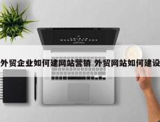 外贸企业如何建网站营销 外贸网站如何建设