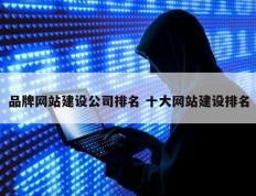 品牌网站建设公司排名 十大网站建设排名