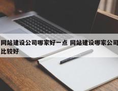 网站建设公司哪家好一点 网站建设哪家公司比较好