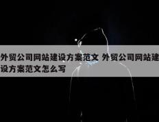 外贸公司网站建设方案范文 外贸公司网站建设方案范文怎么写