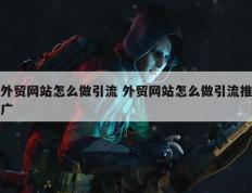 外贸网站怎么做引流 外贸网站怎么做引流推广