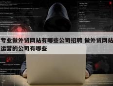 专业做外贸网站有哪些公司招聘 做外贸网站运营的公司有哪些