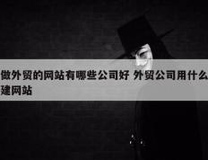 做外贸的网站有哪些公司好 外贸公司用什么建网站