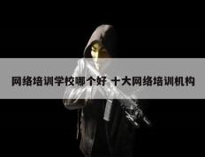 网络培训学校哪个好 十大网络培训机构