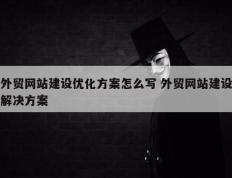 外贸网站建设优化方案怎么写 外贸网站建设解决方案