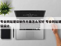 专业网站建设制作方案怎么写好 专业网站建设设计