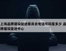 上海品牌建设促进委员会电话号码是多少 品牌建设促进中心