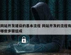 网站开发建设的基本流程 网站开发的流程有哪些步骤组成